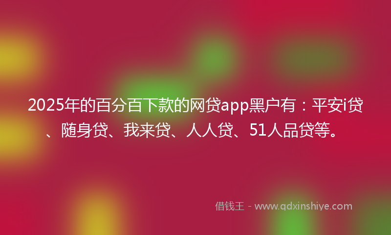 2025年的百分百下款的网贷app黑户有：平安i贷、随身贷、我来贷、人人贷、51人品贷等。