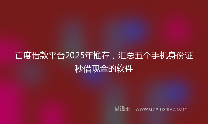 百度借款平台2025年推荐，汇总五个手机身份证秒借现金的软件