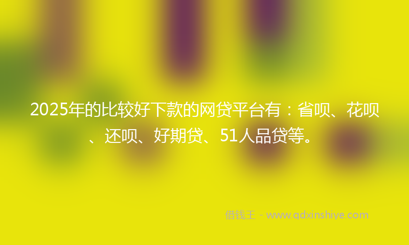 2025年的比较好下款的网贷平台有:省呗、花呗、还呗、好期贷、51人品贷等。