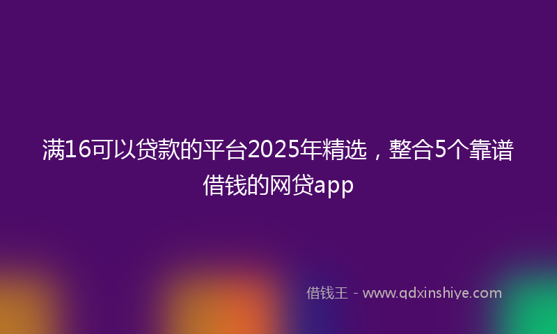 满16可以贷款的平台2025年精选，整合5个靠谱借钱的网贷app