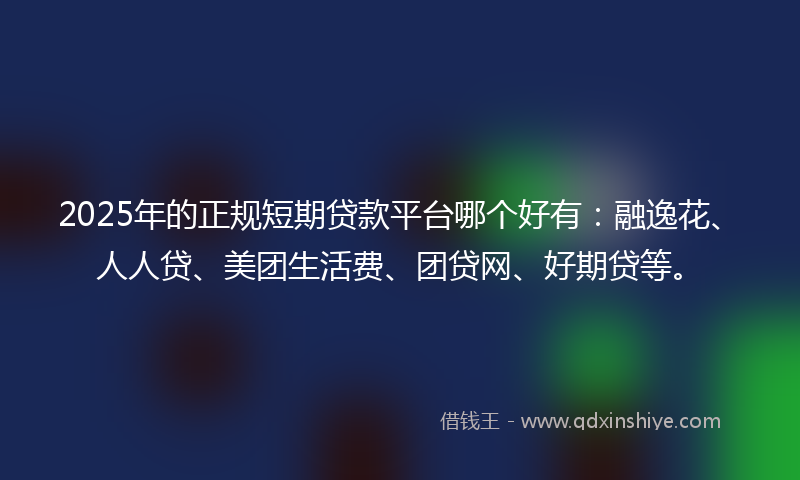 2025年的正规短期贷款平台哪个好有：融逸花、人人贷、美团生活费、团贷网、好期贷等。