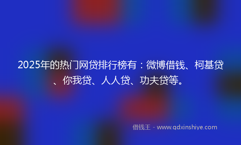 2025年的热门网贷排行榜有：微博借钱、柯基贷、你我贷、人人贷、功夫贷等。