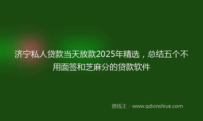 济宁私人贷款当天放款2025年精选，总结五个不用面签和芝麻分的贷款软件