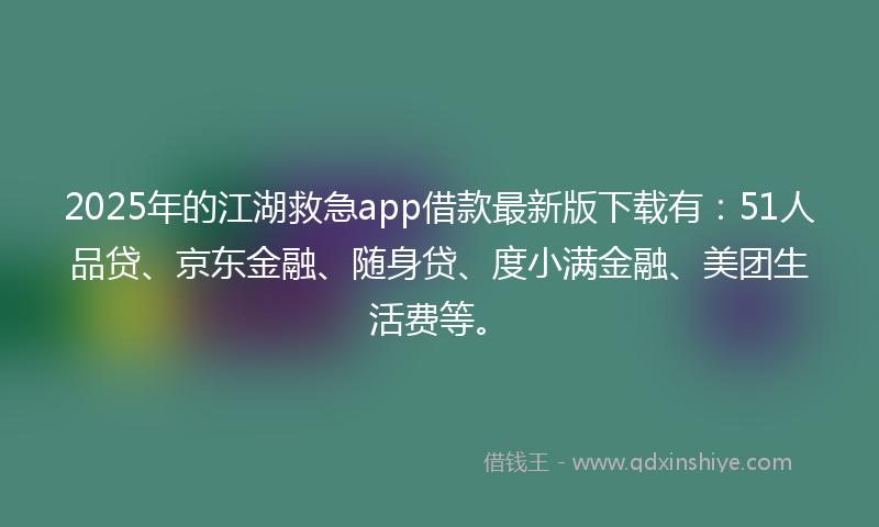2025年的江湖救急app借款最新版下载有：51人品贷、京东金融、随身贷、度小满金融、美团生活费等。