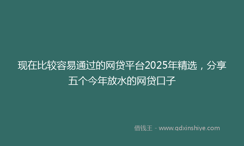 现在比较容易通过的网贷平台2025年精选，分享五个今年放水的网贷口子