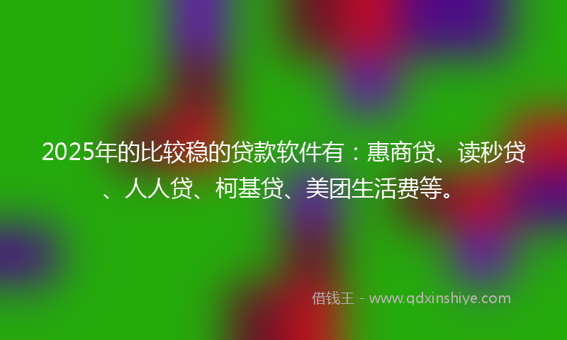 2025年的比较稳的贷款软件有：惠商贷、读秒贷、人人贷、柯基贷、美团生活费等。