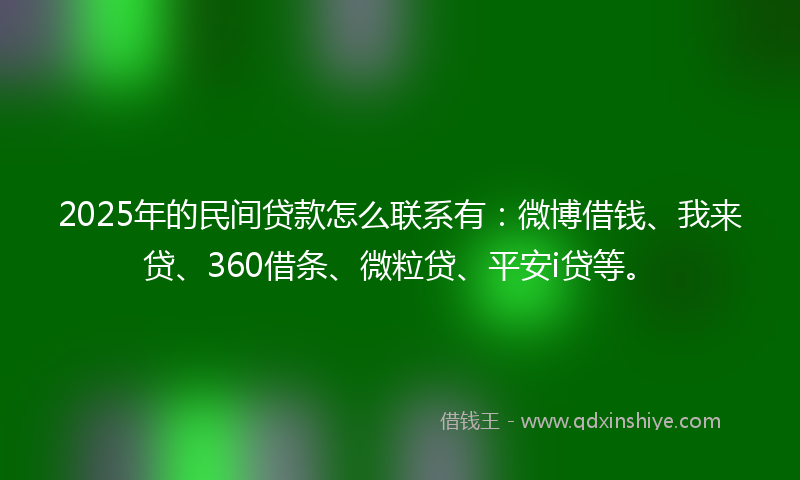 2025年的民间贷款怎么联系有：微博借钱、我来贷、360借条、微粒贷、平安i贷等。