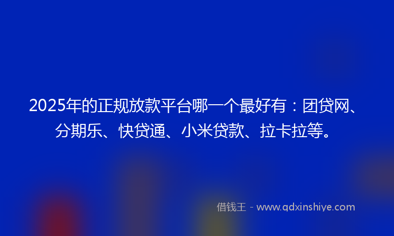 2025年的正规放款平台哪一个最好有：团贷网、分期乐、快贷通、小米贷款、拉卡拉等。
