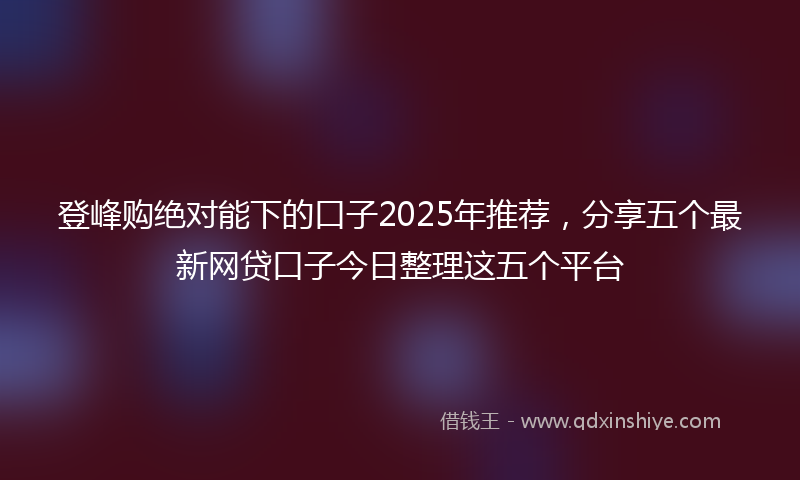 登峰购绝对能下的口子2025年推荐，分享五个最新网贷口子今日整理这五个平台