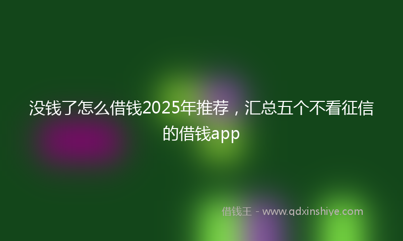 没钱了怎么借钱2025年推荐，汇总五个不看征信的借钱app