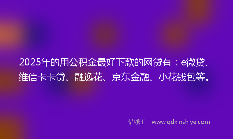 2025年的用公积金最好下款的网贷有：e微贷、维信卡卡贷、融逸花、京东金融、小花钱包等。