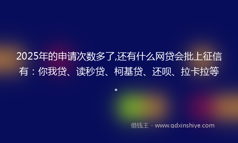 2025年的申请次数多了,还有什么网贷会批上征信有：你我贷、读秒贷、柯基贷、还呗、拉卡拉等。