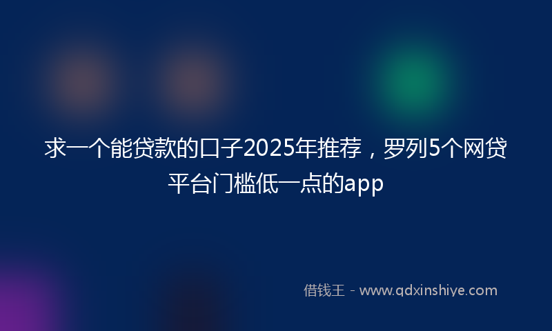 求一个能贷款的口子2025年推荐，罗列5个网贷平台门槛低一点的app