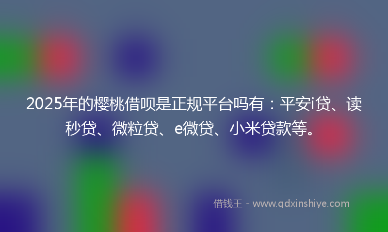 2025年的樱桃借呗是正规平台吗有：平安i贷、读秒贷、微粒贷、e微贷、小米贷款等。