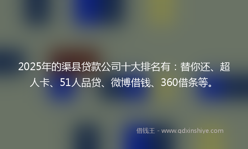 2025年的渠县贷款公司十大排名有：替你还、超人卡、51人品贷、微博借钱、360借条等。