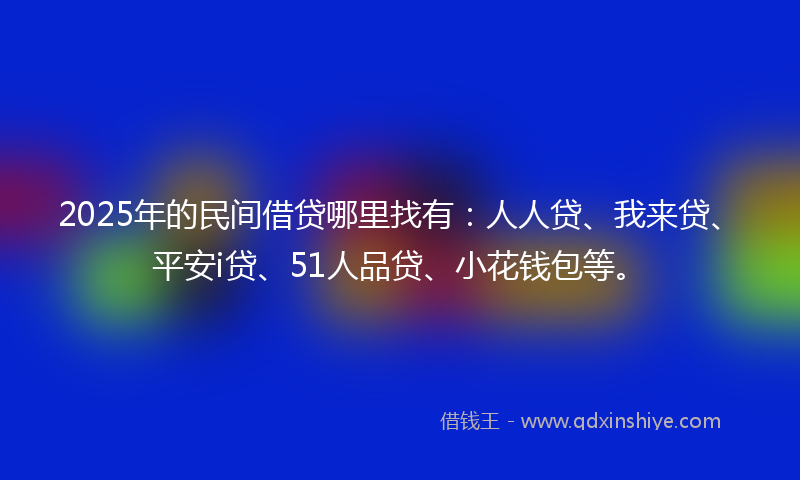 2025年的民间借贷哪里找有：人人贷、我来贷、平安i贷、51人品贷、小花钱包等。