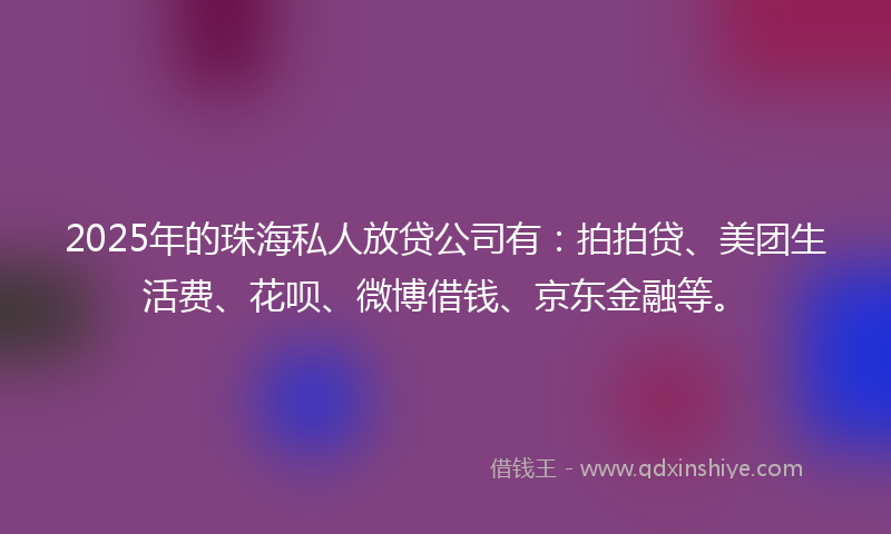 2025年的珠海私人放贷公司有：拍拍贷、美团生活费、花呗、微博借钱、京东金融等。