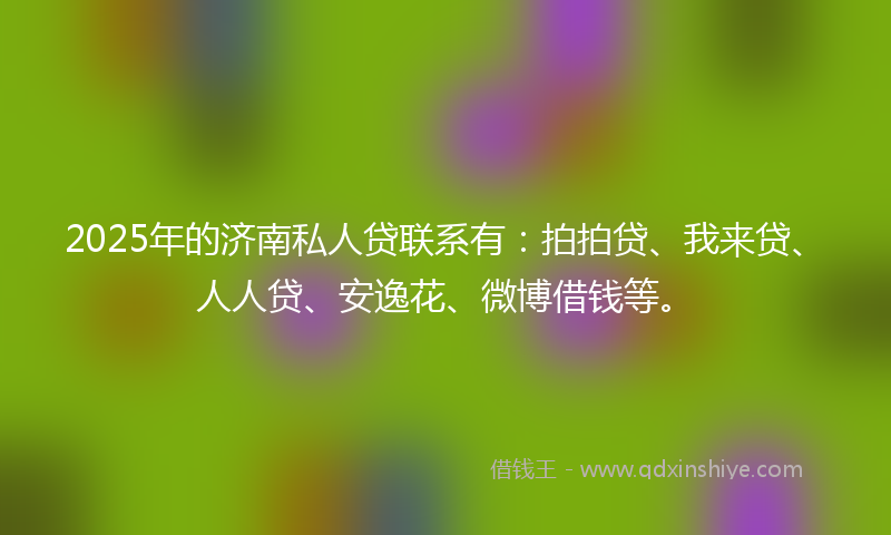 2025年的济南私人贷联系有：拍拍贷、我来贷、人人贷、安逸花、微博借钱等。