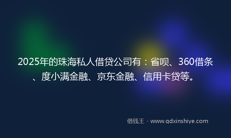2025年的珠海私人借贷公司有：省呗、360借条、度小满金融、京东金融、信用卡贷等。