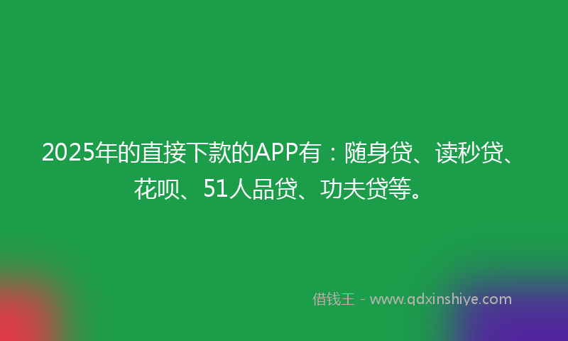 2025年的直接下款的APP有：随身贷、读秒贷、花呗、51人品贷、功夫贷等。