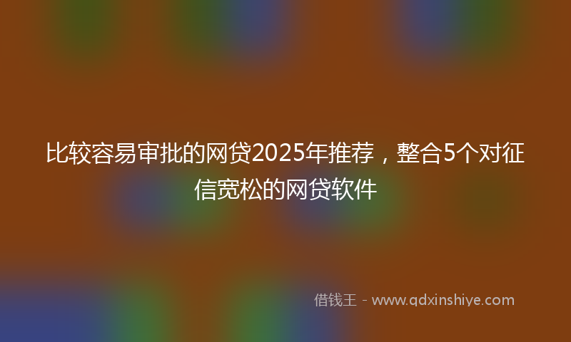 比较容易审批的网贷2025年推荐，整合5个对征信宽松的网贷软件
