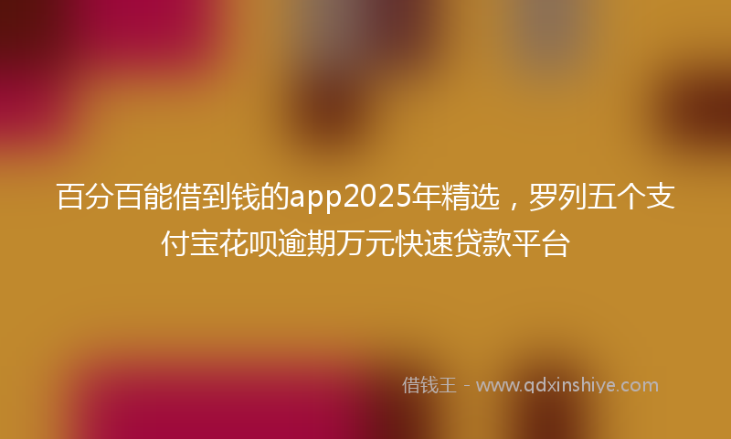 百分百能借到钱的app2025年精选，罗列五个支付宝花呗逾期万元快速贷款平台