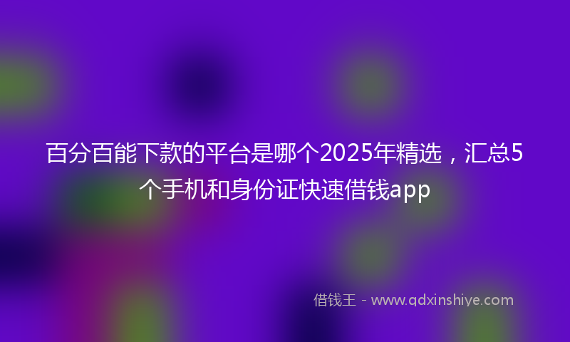 百分百能下款的平台是哪个2025年精选，汇总5个手机和身份证快速借钱app