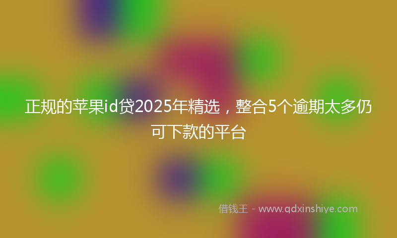 正规的苹果id贷2025年精选，整合5个逾期太多仍可下款的平台
