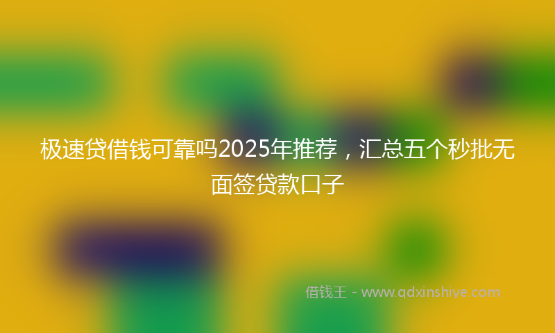 极速贷借钱可靠吗2025年推荐，汇总五个秒批无面签贷款口子