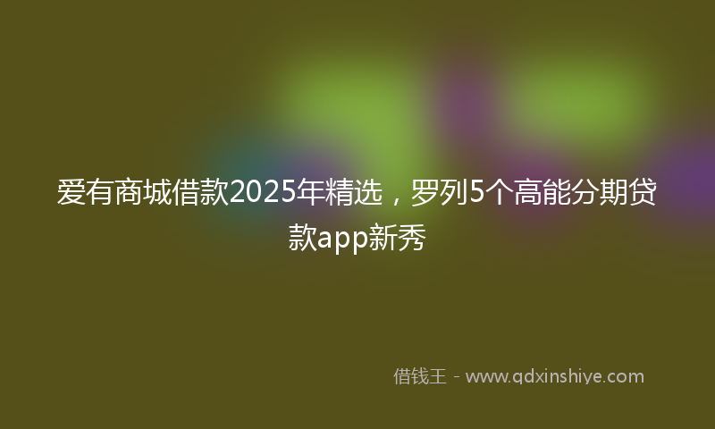 爱有商城借款2025年精选，罗列5个高能分期贷款app新秀