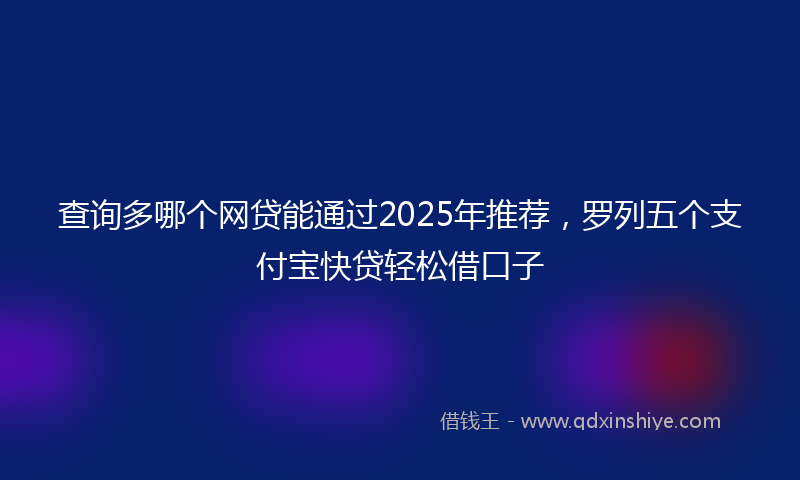 查询多哪个网贷能通过2025年推荐，罗列五个支付宝快贷轻松借口子