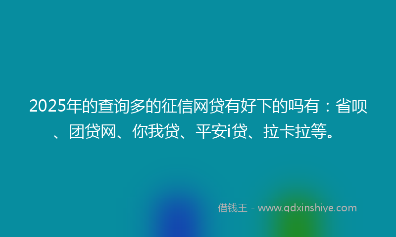 2025年的查询多的征信网贷有好下的吗有：省呗、团贷网、你我贷、平安i贷、拉卡拉等。