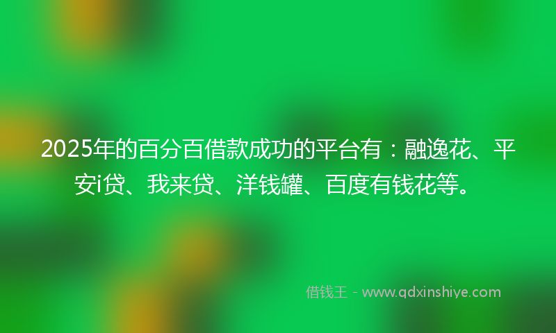 2025年的百分百借款成功的平台有：融逸花、平安i贷、我来贷、洋钱罐、百度有钱花等。