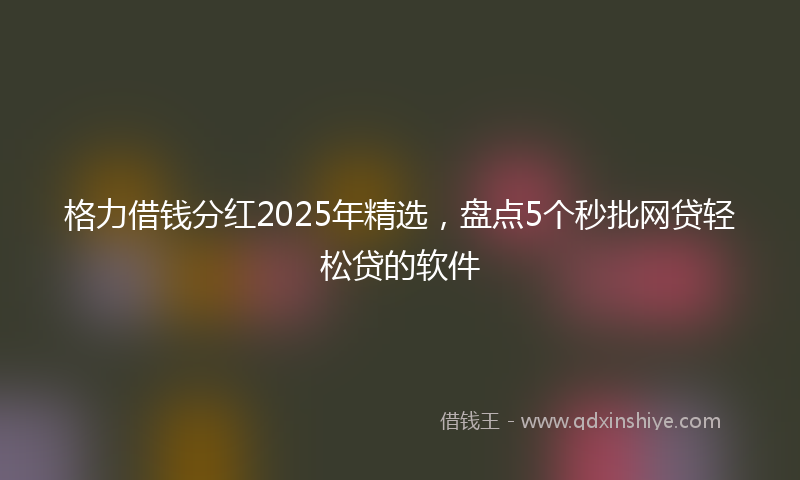 格力借钱分红2025年精选，盘点5个秒批网贷轻松贷的软件