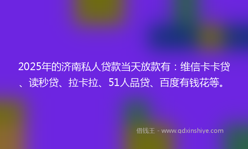 2025年的济南私人贷款当天放款有：维信卡卡贷、读秒贷、拉卡拉、51人品贷、百度有钱花等。
