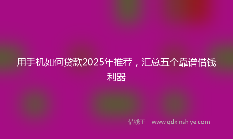 用手机如何贷款2025年推荐，汇总五个靠谱借钱利器