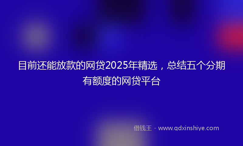 目前还能放款的网贷2025年精选，总结五个分期有额度的网贷平台