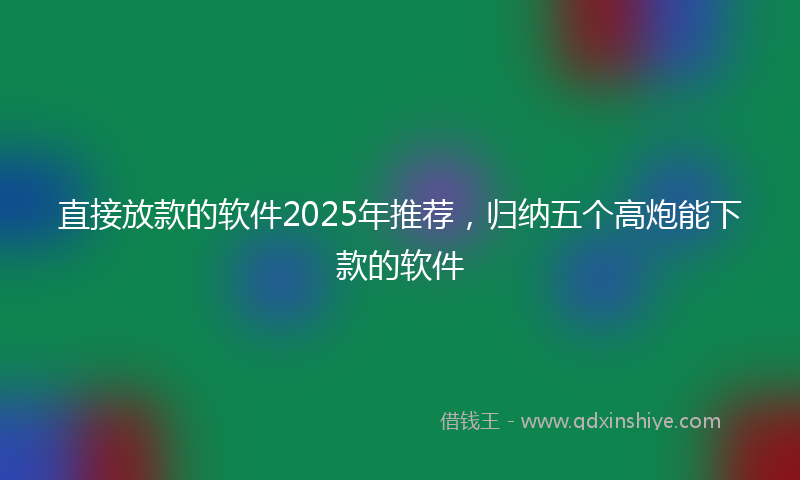 直接放款的软件2025年推荐，归纳五个高炮能下款的软件