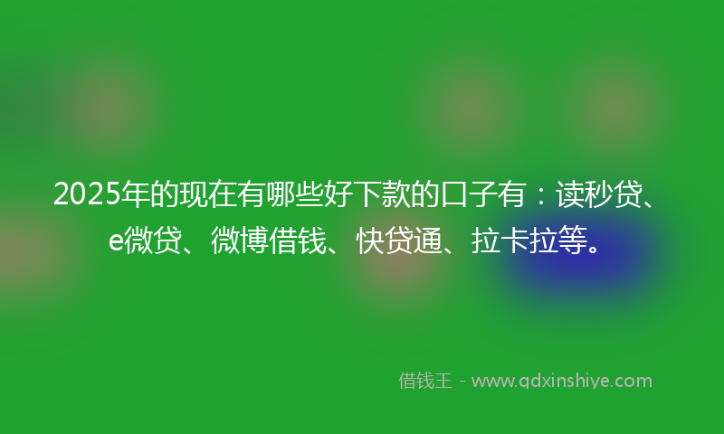 2025年的现在有哪些好下款的口子有：读秒贷、e微贷、微博借钱、快贷通、拉卡拉等。
