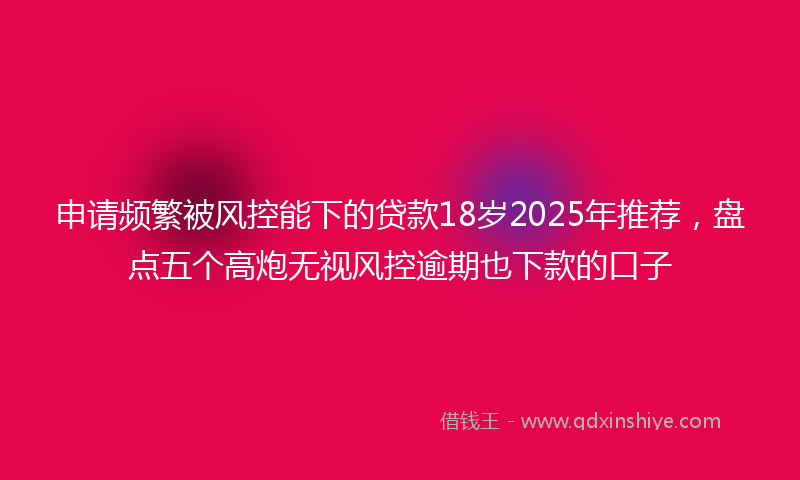 申请频繁被风控能下的贷款18岁2025年推荐，盘点五个高炮无视风控逾期也下款的口子