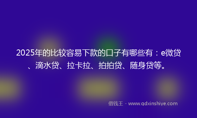 2025年的比较容易下款的口子有哪些有：e微贷、滴水贷、拉卡拉、拍拍贷、随身贷等。