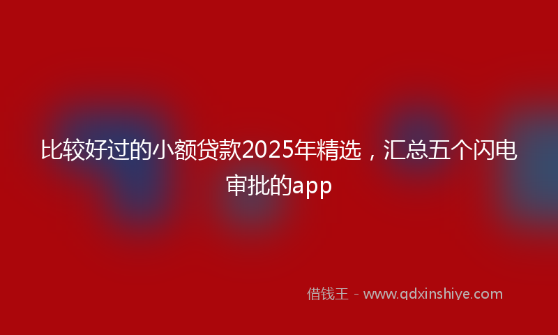比较好过的小额贷款2025年精选，汇总五个闪电审批的app