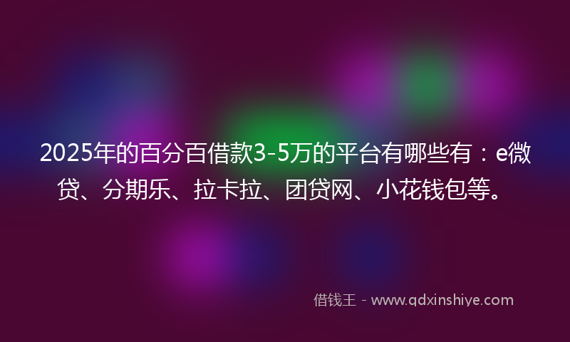 2025年的百分百借款3-5万的平台有哪些有：e微贷、分期乐、拉卡拉、团贷网、小花钱包等。