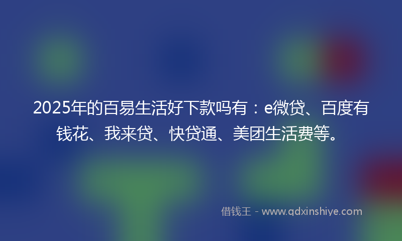 2025年的百易生活好下款吗有：e微贷、百度有钱花、我来贷、快贷通、美团生活费等。