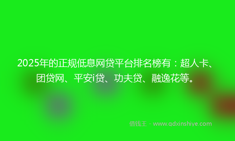 2025年的正规低息网贷平台排名榜有：超人卡、团贷网、平安i贷、功夫贷、融逸花等。