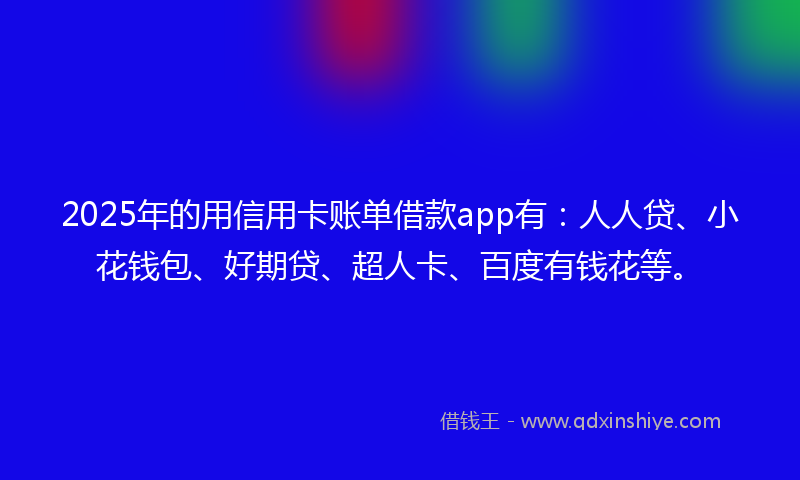 2025年的用信用卡账单借款app有：人人贷、小花钱包、好期贷、超人卡、百度有钱花等。