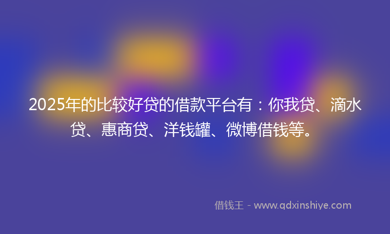 2025年的比较好贷的借款平台有：你我贷、滴水贷、惠商贷、洋钱罐、微博借钱等。