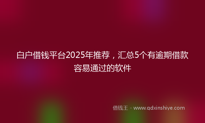白户借钱平台2025年推荐，汇总5个有逾期借款容易通过的软件
