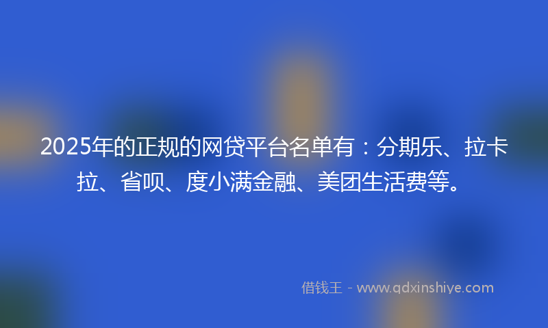 2025年的正规的网贷平台名单有：分期乐、拉卡拉、省呗、度小满金融、美团生活费等。