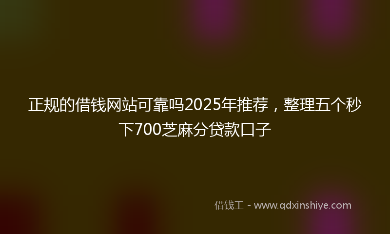 正规的借钱网站可靠吗2025年推荐，整理五个秒下700芝麻分贷款口子